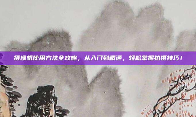 攝像機使用方法全攻略，從入門到精通，輕松掌握拍攝技巧！