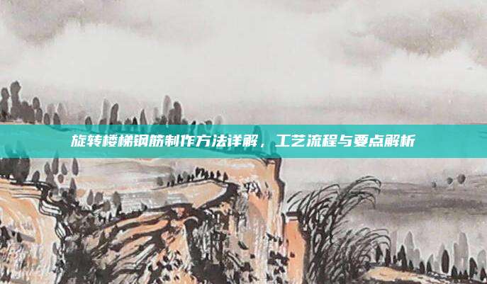 旋轉(zhuǎn)樓梯鋼筋制作方法詳解，工藝流程與要點解析