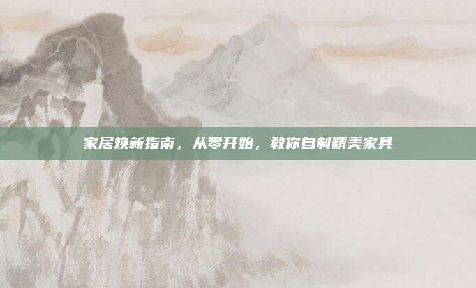 家居煥新指南，從零開始，教你自制精美家具