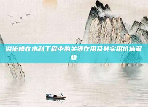 溢流槽在水利工程中的關(guān)鍵作用及其實用價值解析