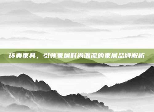 環(huán)美家具，引領(lǐng)家居時尚潮流的家居品牌解析