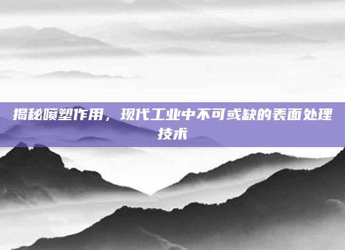 揭秘噴塑作用，現(xiàn)代工業(yè)中不可或缺的表面處理技術(shù)