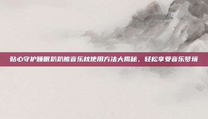 貼心守護(hù)睡眠趴趴熊音樂枕使用方法大揭秘，輕松享受音樂夢境