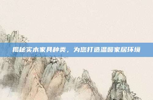 揭秘實木家具種類，為您打造溫馨家居環(huán)境