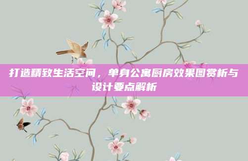 打造精致生活空間，單身公寓廚房效果圖賞析與設(shè)計(jì)要點(diǎn)解析