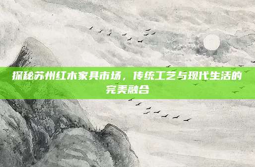 探秘蘇州紅木家具市場(chǎng)，傳統(tǒng)工藝與現(xiàn)代生活的完美融合