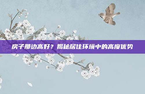 房子那邊高好？揭秘居住環(huán)境中的高度優(yōu)勢