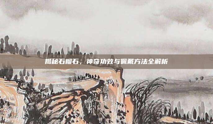 揭秘石榴石，神奇功效與佩戴方法全解析