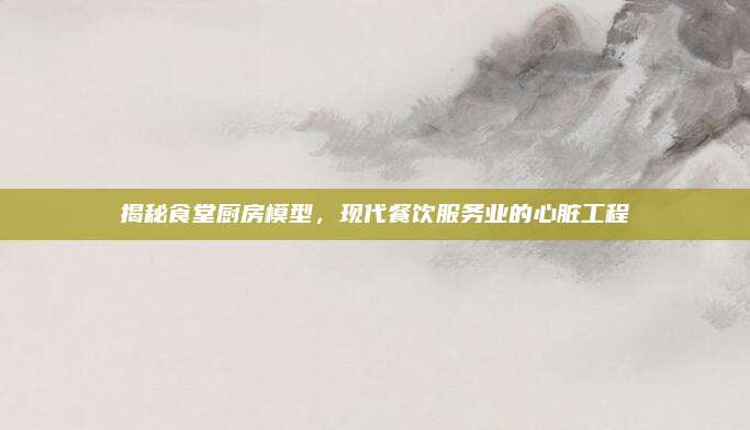 揭秘食堂廚房模型，現(xiàn)代餐飲服務(wù)業(yè)的心臟工程