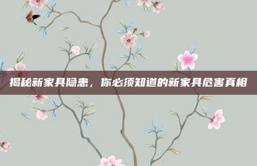 揭秘新家具隱患，你必須知道的新家具危害真相