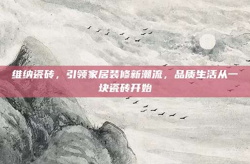 維納瓷磚，引領(lǐng)家居裝修新潮流，品質(zhì)生活從一塊瓷磚開始