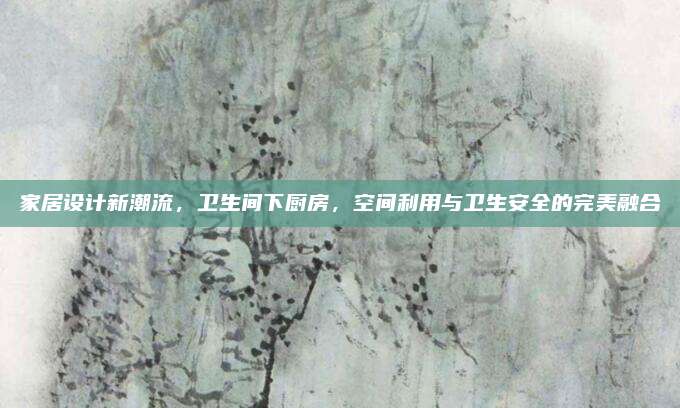 家居設(shè)計(jì)新潮流，衛(wèi)生間下廚房，空間利用與衛(wèi)生安全的完美融合
