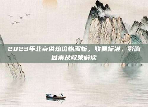 2023年北京供熱價(jià)格解析，收費(fèi)標(biāo)準(zhǔn)、影響因素及政策解讀