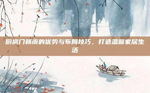 廚房門朝南的優(yōu)勢與布局技巧，打造溫馨家居生活