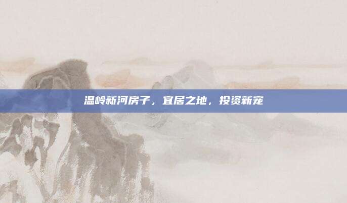 溫嶺新河房子，宜居之地，投資新寵