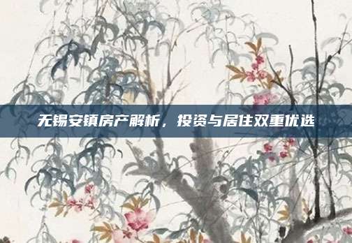 無錫安鎮(zhèn)房產(chǎn)解析，投資與居住雙重優(yōu)選