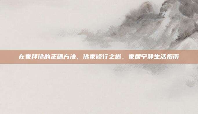 在家拜佛的正確方法，佛家修行之道，家居寧靜生活指南