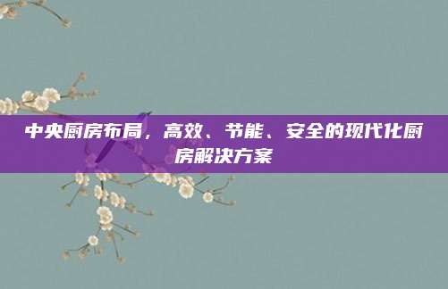 中央廚房布局，高效、節(jié)能、安全的現(xiàn)代化廚房解決方案