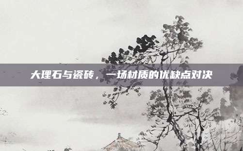 大理石與瓷磚，一場材質(zhì)的優(yōu)缺點對決