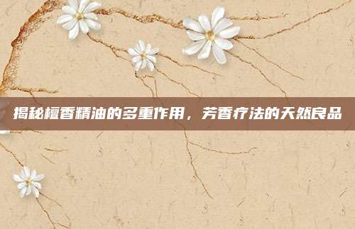 揭秘檀香精油的多重作用，芳香療法的天然良品