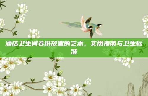 酒店衛(wèi)生間卷紙放置的藝術(shù)，實用指南與衛(wèi)生標準