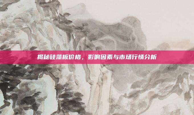 揭秘硅藻板價格，影響因素與市場行情分析