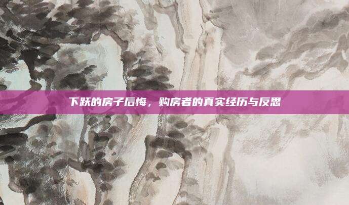 下躍的房子后悔，購房者的真實經(jīng)歷與反思