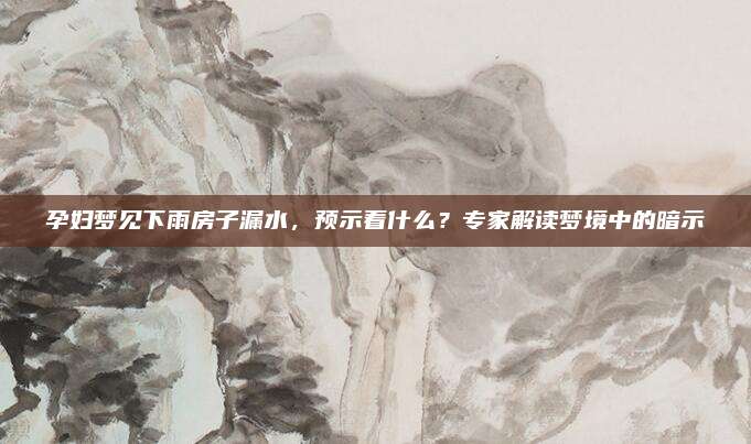孕婦夢見下雨房子漏水，預(yù)示著什么？專家解讀夢境中的暗示