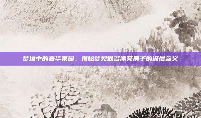 夢境中的奢華家園，揭秘夢見很多漂亮房子的深層含義