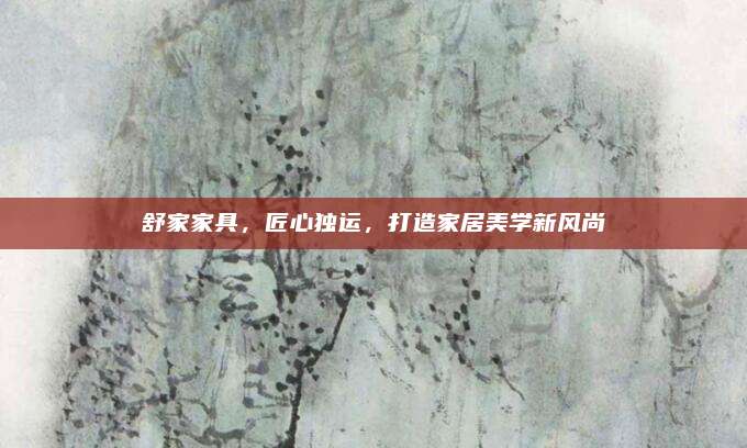 舒家家具，匠心獨運，打造家居美學新風尚