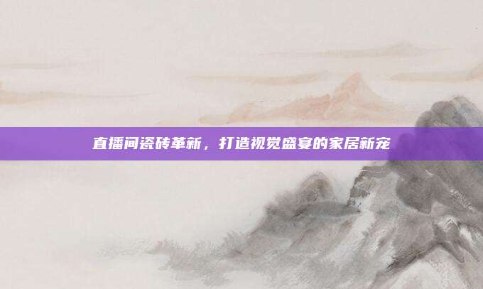 直播間瓷磚革新，打造視覺盛宴的家居新寵