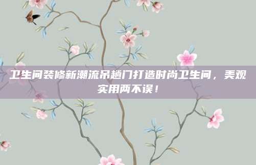 衛(wèi)生間裝修新潮流吊趟門打造時尚衛(wèi)生間，美觀實用兩不誤！