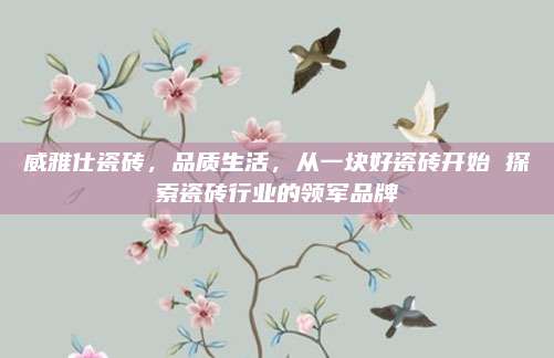 威雅仕瓷磚，品質(zhì)生活，從一塊好瓷磚開始 探索瓷磚行業(yè)的領(lǐng)軍品牌