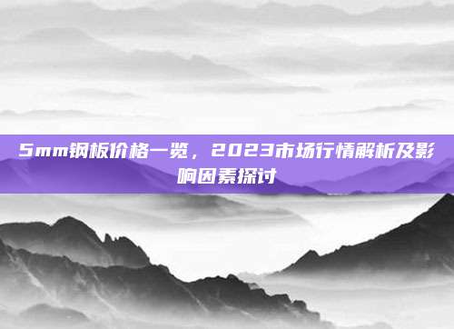 5mm鋼板價格一覽，2023市場行情解析及影響因素探討