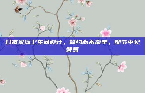 日本家庭衛(wèi)生間設計，簡約而不簡單，細節(jié)中見智慧