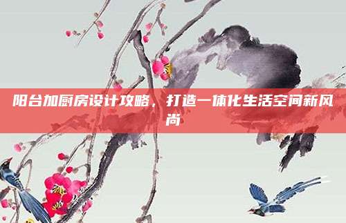 陽臺加廚房設計攻略，打造一體化生活空間新風尚