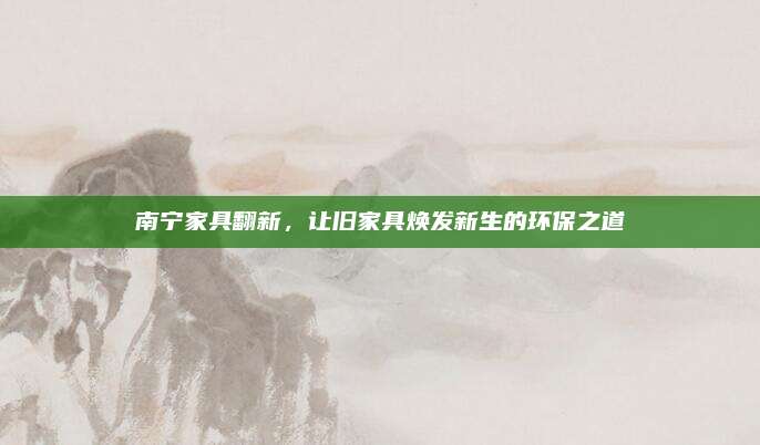 南寧家具翻新，讓舊家具煥發(fā)新生的環(huán)保之道
