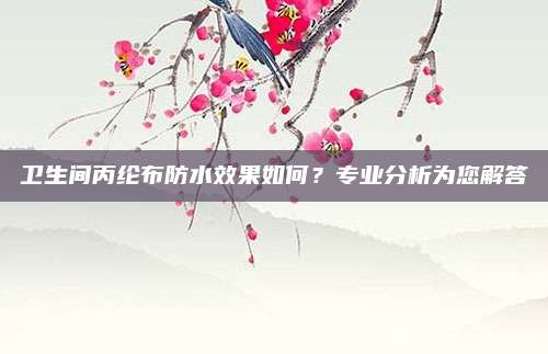 衛(wèi)生間丙綸布防水效果如何？專業(yè)分析為您解答