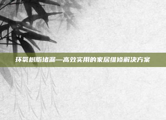 環(huán)氧樹脂堵漏—高效實用的家居維修解決方案