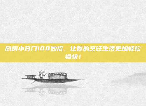 廚房小竅門100妙招，讓你的烹飪生活更加輕松愉快！