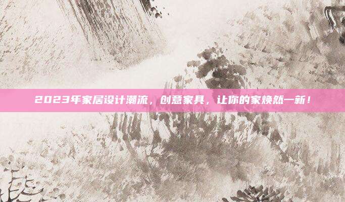 2023年家居設計潮流，創(chuàng)意家具，讓你的家煥然一新！