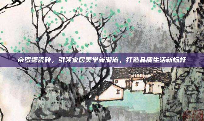 帝羅娜瓷磚，引領家居美學新潮流，打造品質(zhì)生活新標桿