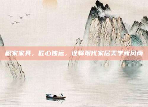 積家家具，匠心獨運，詮釋現(xiàn)代家居美學新風尚