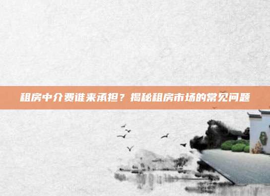 租房中介費誰來承擔？揭秘租房市場的常見問題