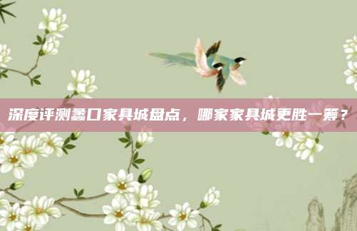 深度評測蠡口家具城盤點，哪家家具城更勝一籌？