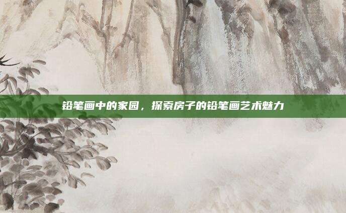 鉛筆畫中的家園，探索房子的鉛筆畫藝術(shù)魅力