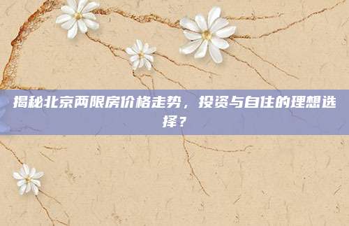 揭秘北京兩限房價格走勢，投資與自住的理想選擇？