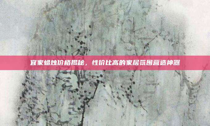 宜家蠟燭價格揭秘，性價比高的家居氛圍營造神器