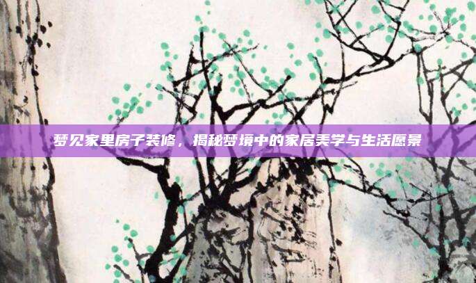 夢見家里房子裝修，揭秘夢境中的家居美學(xué)與生活愿景