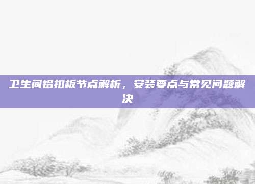 衛(wèi)生間鋁扣板節(jié)點解析，安裝要點與常見問題解決